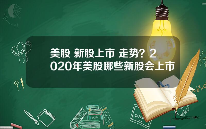 美股 新股上市 走势？2020年美股哪些新股会上市